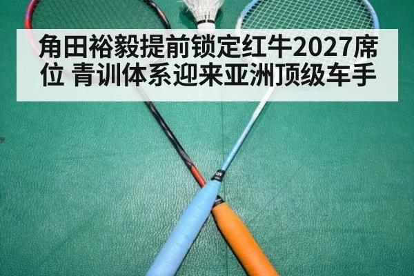 角田裕毅提前锁定红牛2027席位 青训体系迎来亚洲顶级车手