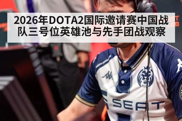 2026年DOTA2国际邀请赛中国战队三号位英雄池与先手团战观察