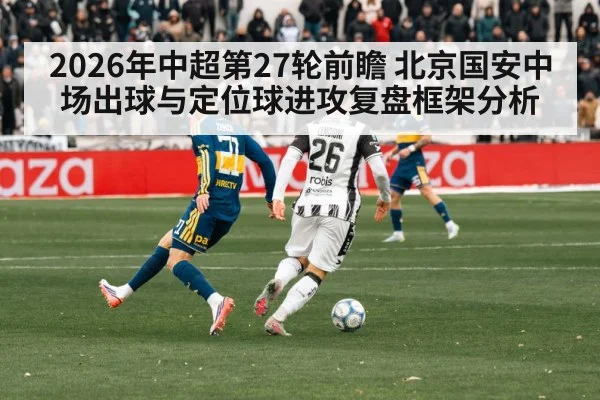 2026年中超第27轮前瞻 北京国安中场出球与定位球进攻复盘框架分析