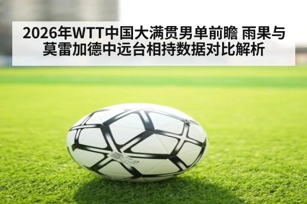 2026年WTT中国大满贯男单前瞻 雨果与莫雷加德中远台相持数据对比解析