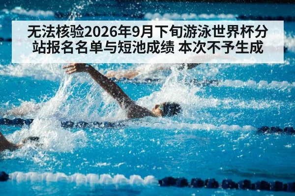 无法核验2026年9月下旬游泳世界杯分站报名名单与短池成绩 本次不予生成