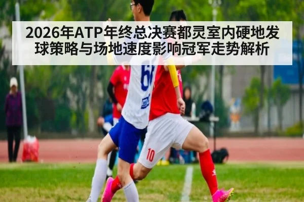 2026年ATP年终总决赛都灵室内硬地发球策略与场地速度影响冠军走势解析