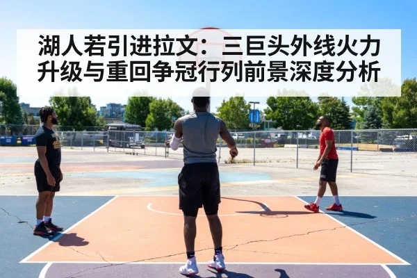 湖人若引进拉文：三巨头外线火力升级与重回争冠行列前景深度分析