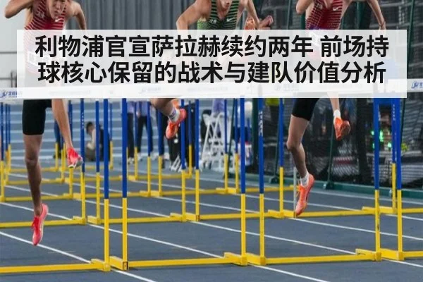 利物浦官宣萨拉赫续约两年 前场持球核心保留的战术与建队价值分析